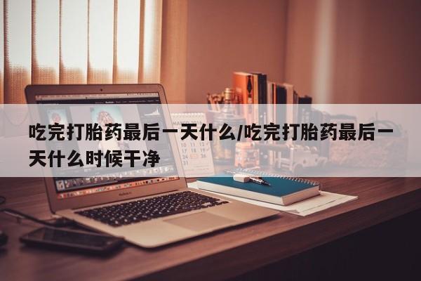 吃完打胎药最后一天什么