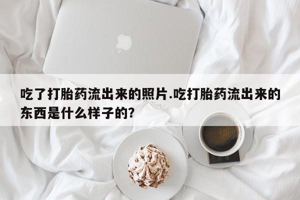 流产药网上购买吃了打胎药流出来的照片.吃打胎药流出来的东西是什么样子的？