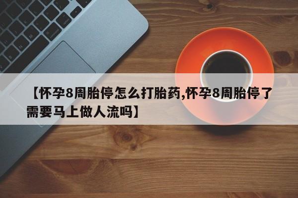 流产药网上购买【怀孕8周胎停怎么打胎药,怀孕8周胎停了需要马上做人流吗】