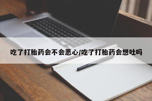 流产药网上购买吃了打胎药会不会恶心/吃了打胎药会想吐吗