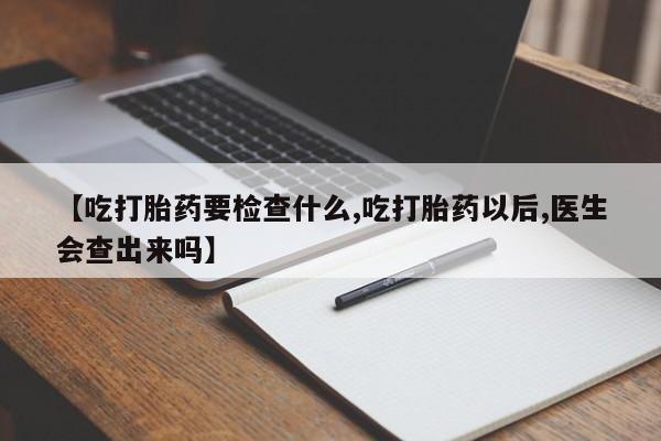 流产药网上购买【吃打胎药要检查什么,吃打胎药以后,医生会查出来吗】