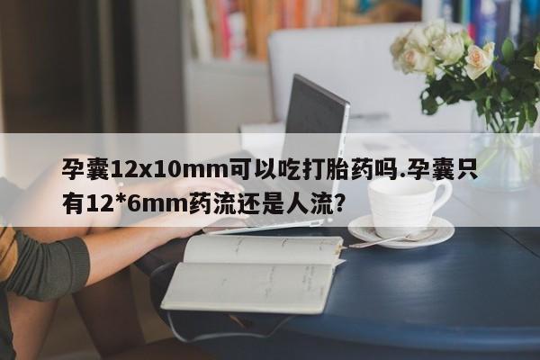 流产药网上购买孕囊12x10mm可以吃打胎药吗.孕囊只有12*6mm药流还是人流？