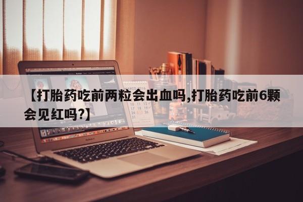 流产药网上购买【打胎药吃前两粒会出血吗,打胎药吃前6颗会见红吗?】