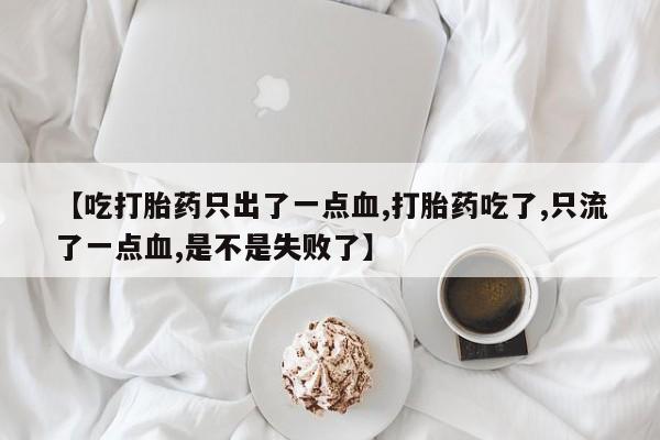 流产药网上购买【吃打胎药只出了一点血,打胎药吃了,只流了一点血,是不是失败了】