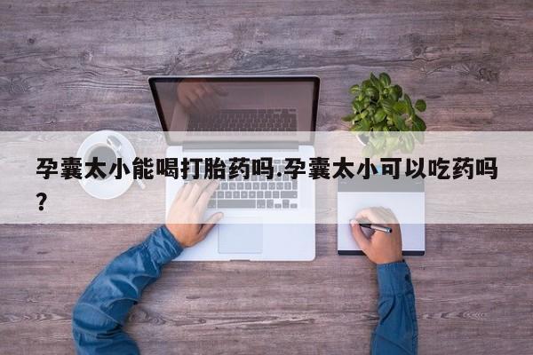 流产药网上购买孕囊太小能喝打胎药吗.孕囊太小可以吃药吗？