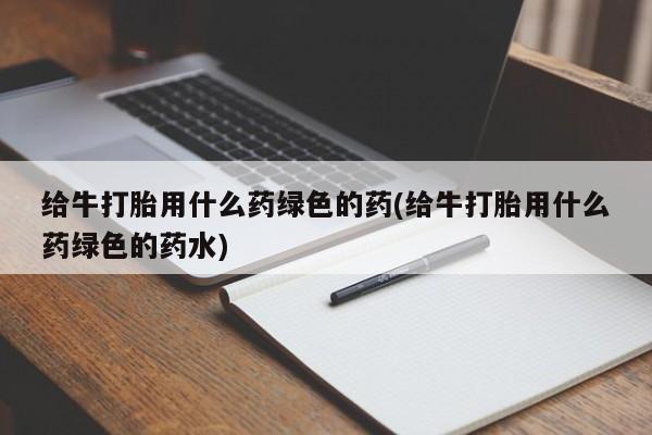 流产药网上购买给牛打胎用什么药绿色的药(给牛打胎用什么药绿色的药水)
