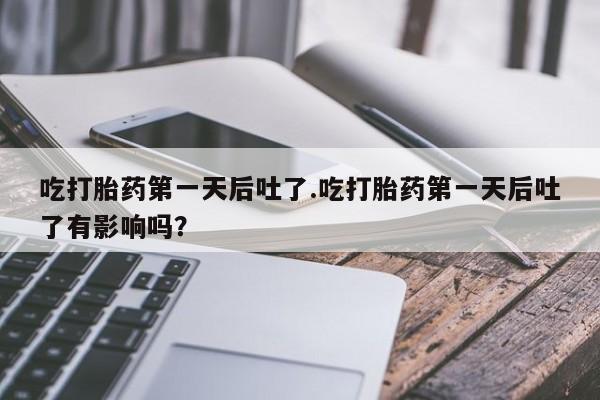 流产药网上购买吃打胎药第一天后吐了.吃打胎药第一天后吐了有影响吗？