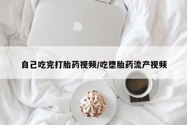 流产药网上购买自己吃完打胎药视频/吃堕胎药流产视频
