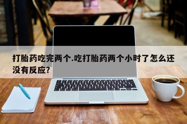 流产药网上购买打胎药吃完两个.吃打胎药两个小时了怎么还没有反应?