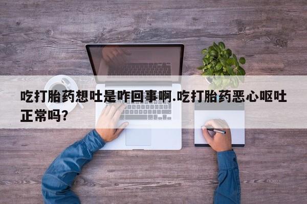 流产药网上购买吃打胎药想吐是咋回事啊.吃打胎药恶心呕吐正常吗?