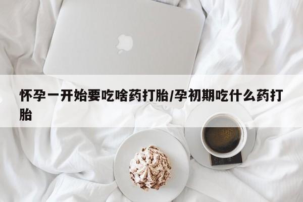 流产药网上购买怀孕一开始要吃啥药打胎/孕初期吃什么药打胎