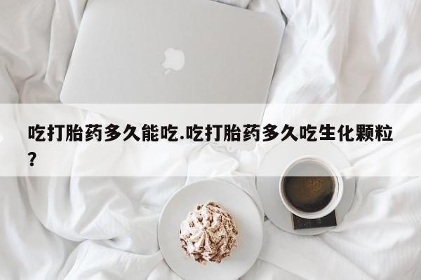 流产药网上购买吃打胎药多久能吃.吃打胎药多久吃生化颗粒?