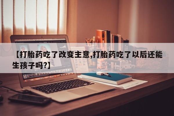流产药网上购买【打胎药吃了改变主意,打胎药吃了以后还能生孩子吗?】