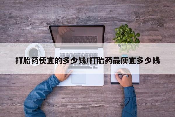 流产药网上购买打胎药便宜的多少钱/打胎药最便宜多少钱