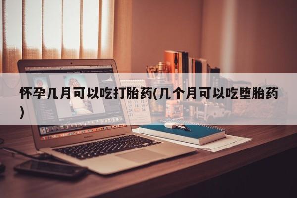 流产药网上购买怀孕几月可以吃打胎药(几个月可以吃堕胎药)