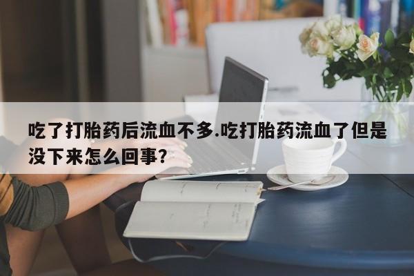 流产药网上购买吃了打胎药后流血不多.吃打胎药流血了但是没下来怎么回事?