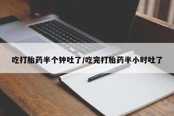流产药网上购买吃打胎药半个钟吐了/吃完打胎药半小时吐了