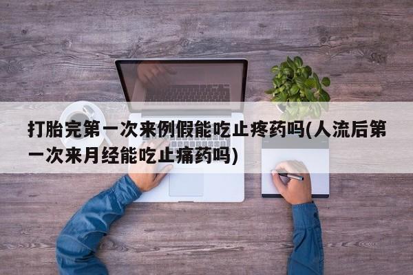 流产药网上购买打胎完第一次来例假能吃止疼药吗(人流后第一次来月经能吃止痛药吗)