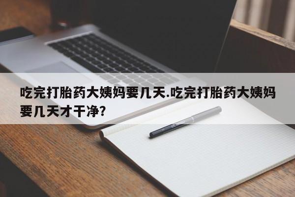 流产药网上购买吃完打胎药大姨妈要几天.吃完打胎药大姨妈要几天才干净?