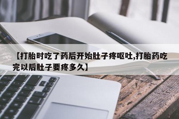 流产药网上购买【打胎时吃了药后开始肚子疼呕吐,打胎药吃完以后肚子要疼多久】