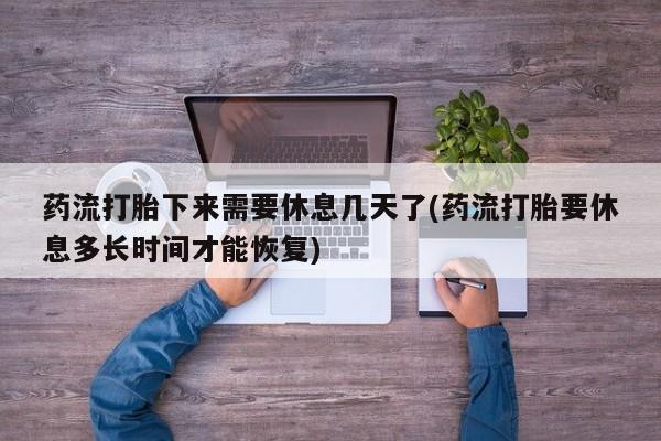 流产药网上购买药流打胎下来需要休息几天了(药流打胎要休息多长时间才能恢复)