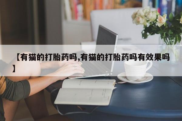 流产药网上购买【有猫的打胎药吗,有猫的打胎药吗有效果吗】
