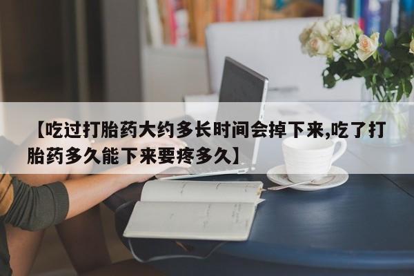 流产药网上购买【吃过打胎药大约多长时间会掉下来,吃了打胎药多久能下来要疼多久】