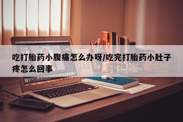 流产药网上购买吃打胎药小腹痛怎么办呀/吃完打胎药小肚子疼怎么回事