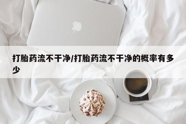 流产药网上购买打胎药流不干净/打胎药流不干净的概率有多少