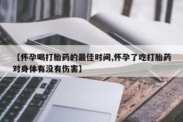 流产药网上购买【怀孕喝打胎药的最佳时间,怀孕了吃打胎药对身体有没有伤害】