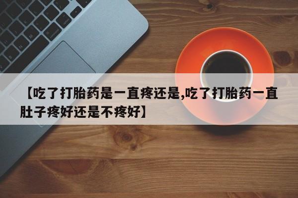 流产药网上购买【吃了打胎药是一直疼还是,吃了打胎药一直肚子疼好还是不疼好】