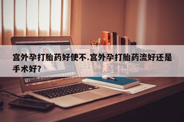 流产药网上购买宫外孕打胎药好使不.宫外孕打胎药流好还是手术好？