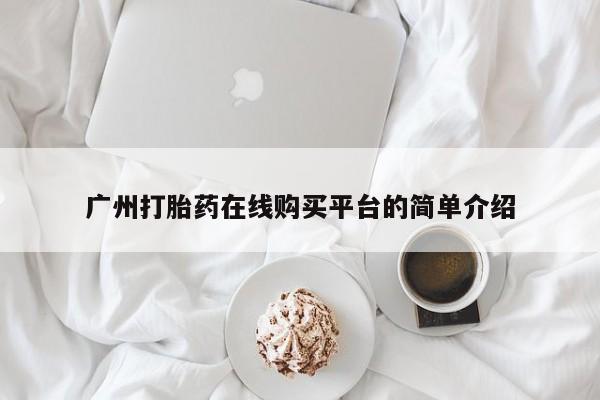 流产药网上购买广州打胎药在线购买平台的简单介绍